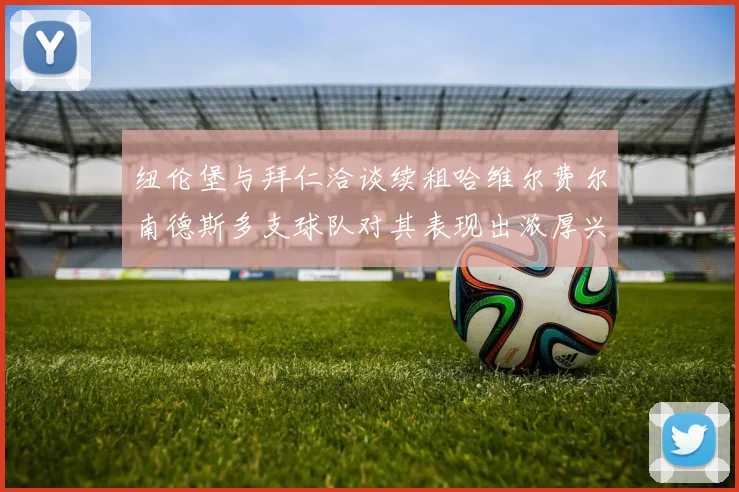 纽伦堡与拜仁洽谈续租哈维尔费尔南德斯多支球队对其表现出浓厚兴趣
