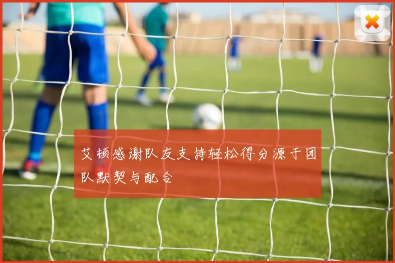 艾顿感谢队友支持轻松得分源于团队默契与配合