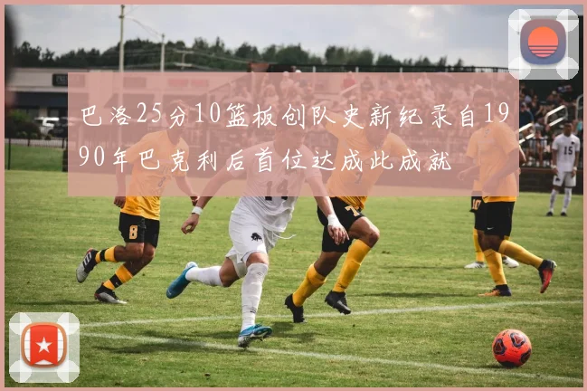 巴洛25分10篮板创队史新纪录自1990年巴克利后首位达成此成就