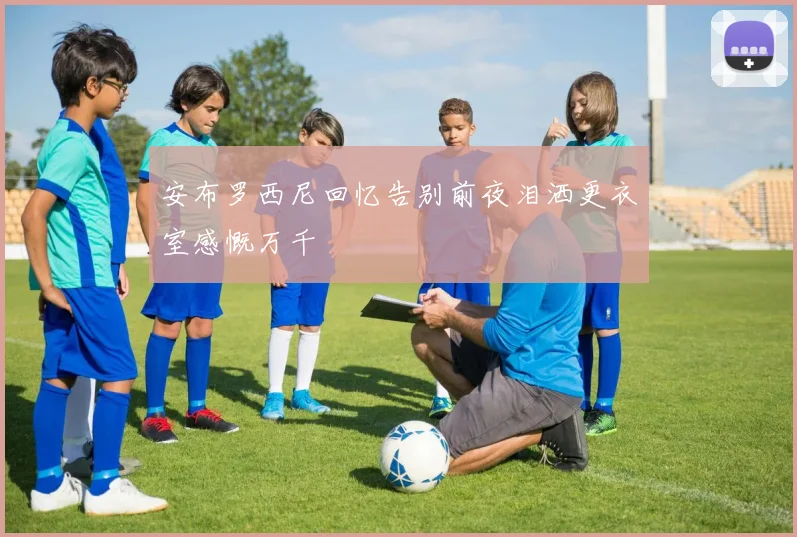安布罗西尼回忆告别前夜泪洒更衣室感慨万千
