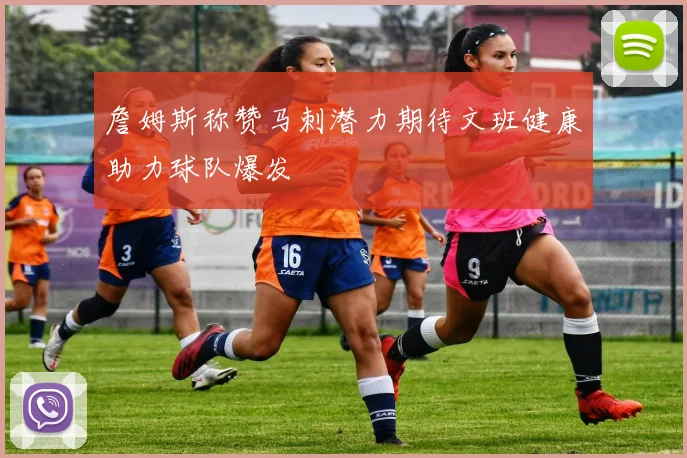 詹姆斯称赞马刺潜力期待文班健康助力球队爆发