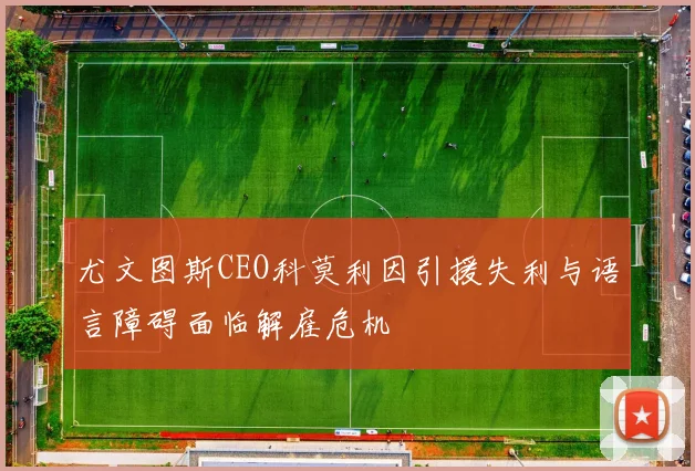 尤文图斯CEO科莫利因引援失利与语言障碍面临解雇危机