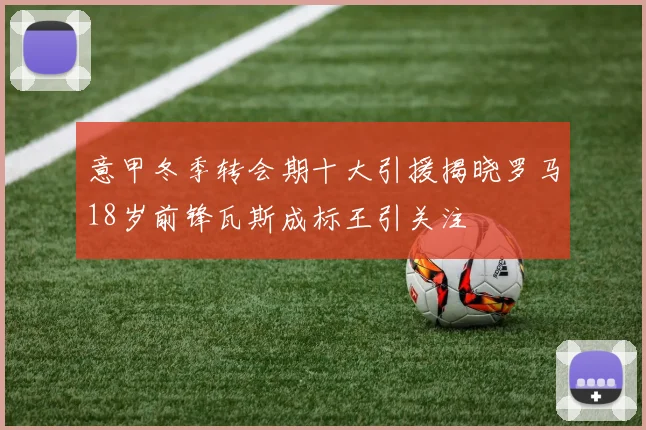 意甲冬季转会期十大引援揭晓罗马18岁前锋瓦斯成标王引关注