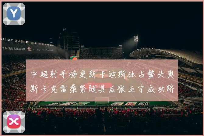 中超射手榜更新卡迪斯独占鳌头奥斯卡克雷桑紧随其后张玉宁成功跻身前十