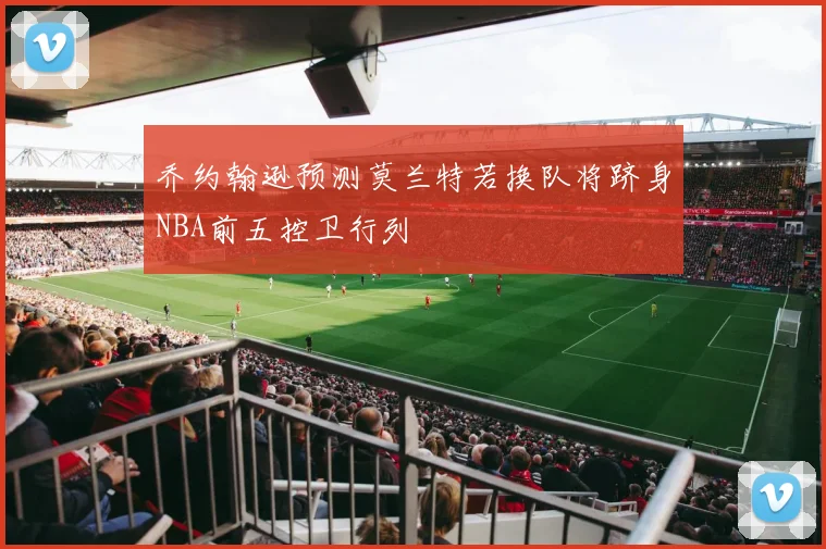 乔约翰逊预测莫兰特若换队将跻身NBA前五控卫行列