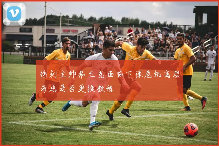 热刺主帅弗兰克面临下课危机高层考虑是否更换教练