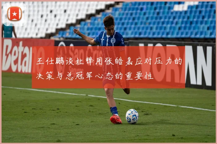 王仕鹏谈杜锋用张皓嘉应对压力的决策与总冠军心态的重要性