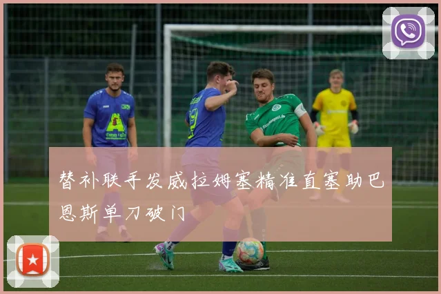 替补联手发威拉姆塞精准直塞助巴恩斯单刀破门