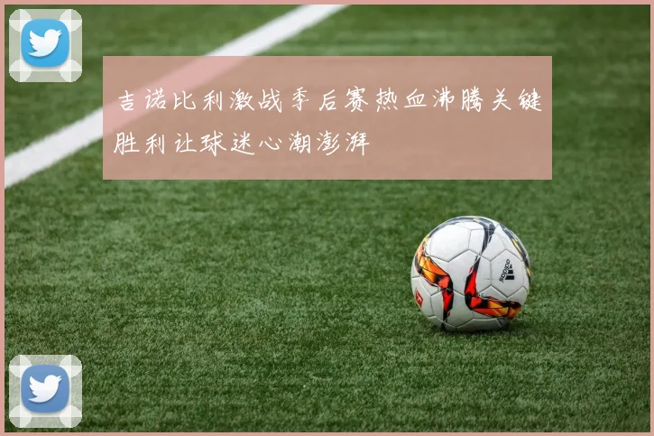 吉诺比利激战季后赛热血沸腾关键胜利让球迷心潮澎湃