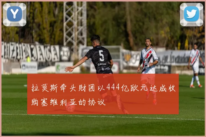 拉莫斯牵头财团以444亿欧元达成收购塞维利亚的协议