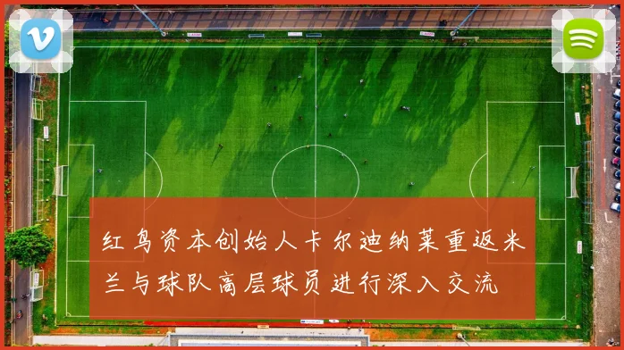 红鸟资本创始人卡尔迪纳莱重返米兰与球队高层球员进行深入交流