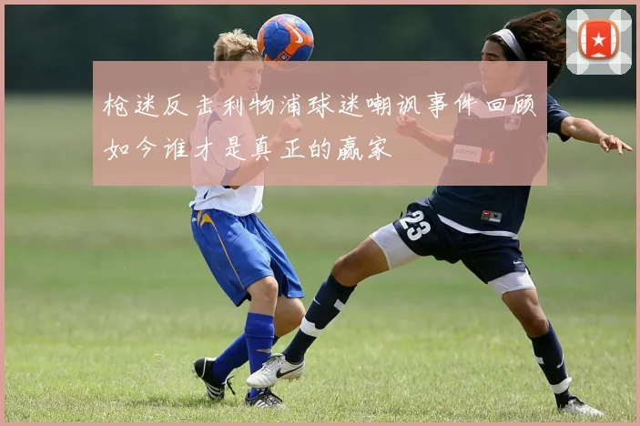 枪迷反击利物浦球迷嘲讽事件回顾如今谁才是真正的赢家