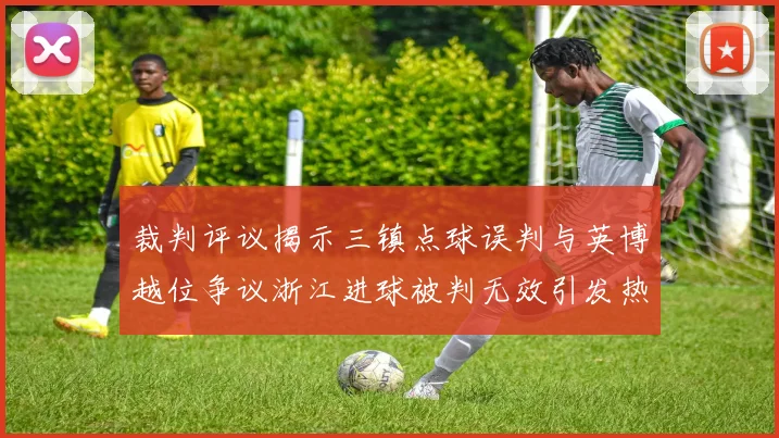 裁判评议揭示三镇点球误判与英博越位争议浙江进球被判无效引发热议