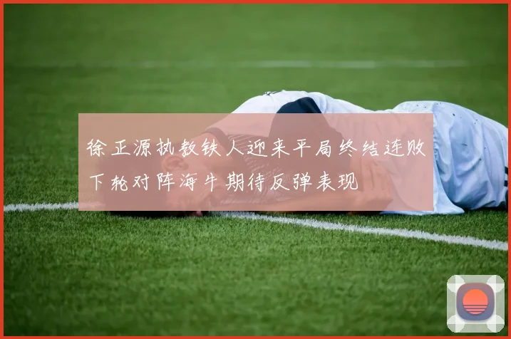 徐正源执教铁人迎来平局终结连败下轮对阵海牛期待反弹表现