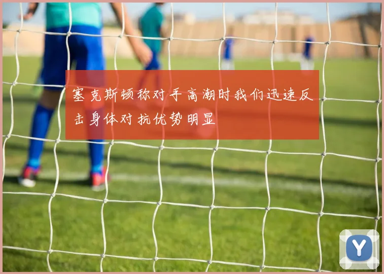 塞克斯顿称对手高潮时我们迅速反击身体对抗优势明显