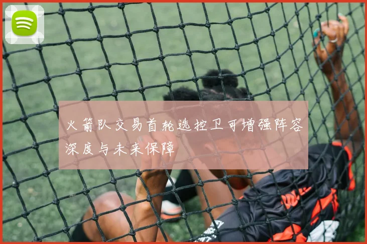 火箭队交易首轮选控卫可增强阵容深度与未来保障