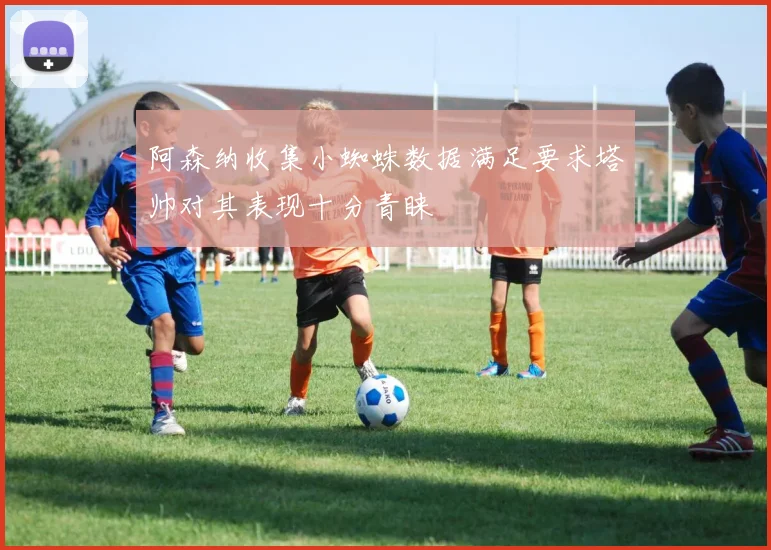 阿森纳收集小蜘蛛数据满足要求塔帅对其表现十分青睐